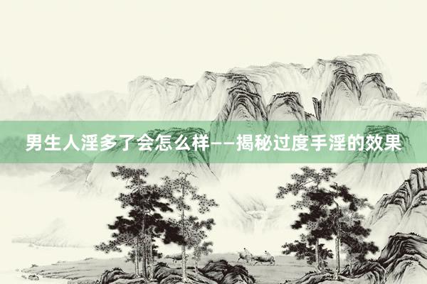 男生人淫多了会怎么样——揭秘过度手淫的效果