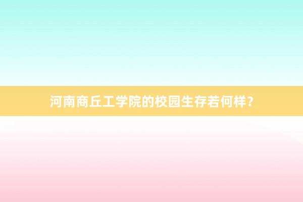 河南商丘工学院的校园生存若何样？